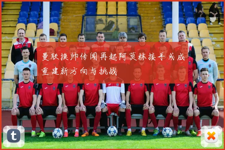 曼联换帅传闻再起阿莫林接手或成重建新方向与挑战